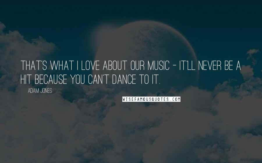 Adam Jones Quotes: That's what I love about our music - it'll never be a hit because you can't dance to it.