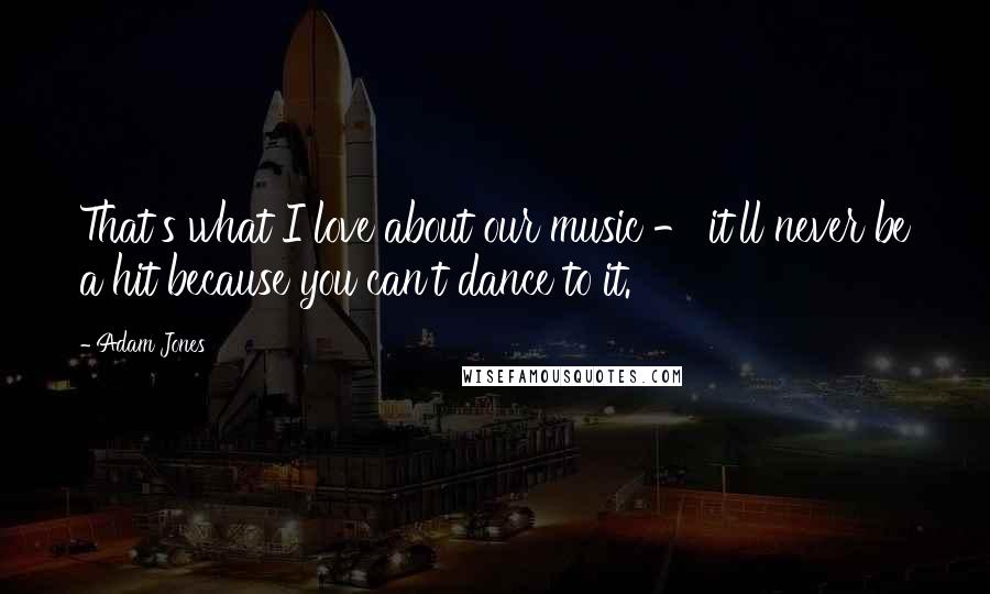 Adam Jones Quotes: That's what I love about our music - it'll never be a hit because you can't dance to it.