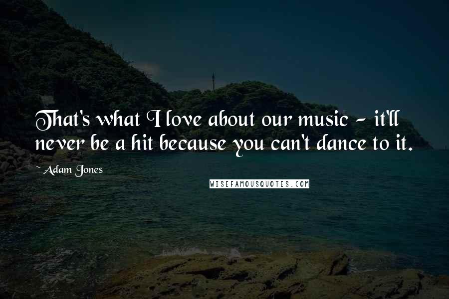 Adam Jones Quotes: That's what I love about our music - it'll never be a hit because you can't dance to it.