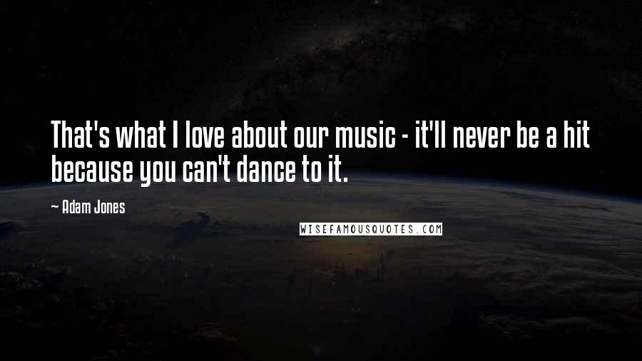 Adam Jones Quotes: That's what I love about our music - it'll never be a hit because you can't dance to it.