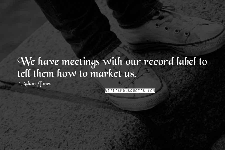 Adam Jones Quotes: We have meetings with our record label to tell them how to market us.