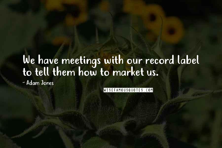 Adam Jones Quotes: We have meetings with our record label to tell them how to market us.