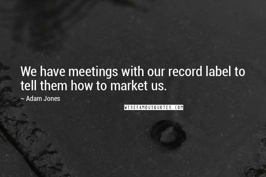 Adam Jones Quotes: We have meetings with our record label to tell them how to market us.