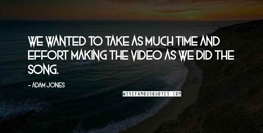 Adam Jones Quotes: We wanted to take as much time and effort making the video as we did the song.