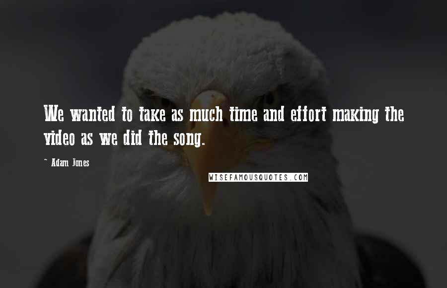 Adam Jones Quotes: We wanted to take as much time and effort making the video as we did the song.