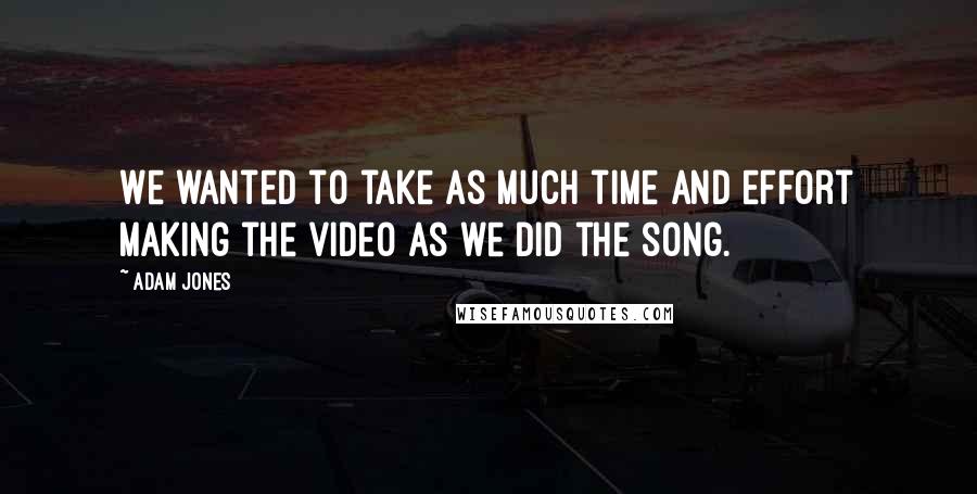 Adam Jones Quotes: We wanted to take as much time and effort making the video as we did the song.