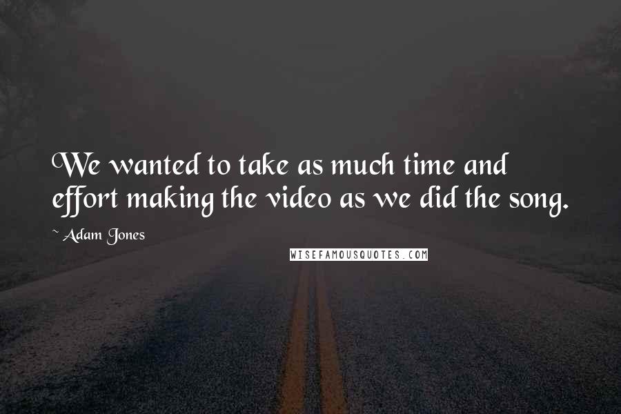 Adam Jones Quotes: We wanted to take as much time and effort making the video as we did the song.