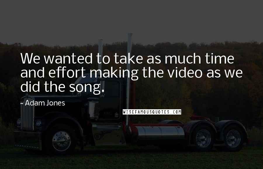 Adam Jones Quotes: We wanted to take as much time and effort making the video as we did the song.