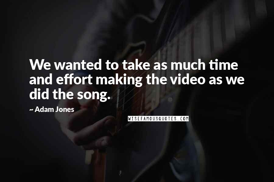 Adam Jones Quotes: We wanted to take as much time and effort making the video as we did the song.