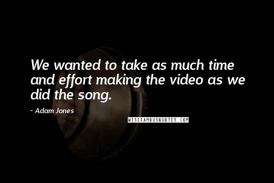 Adam Jones Quotes: We wanted to take as much time and effort making the video as we did the song.