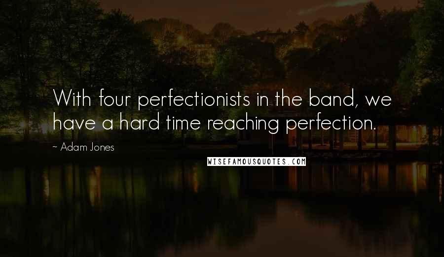 Adam Jones Quotes: With four perfectionists in the band, we have a hard time reaching perfection.