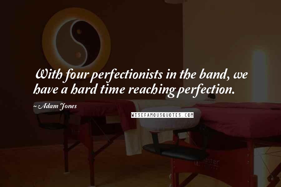 Adam Jones Quotes: With four perfectionists in the band, we have a hard time reaching perfection.