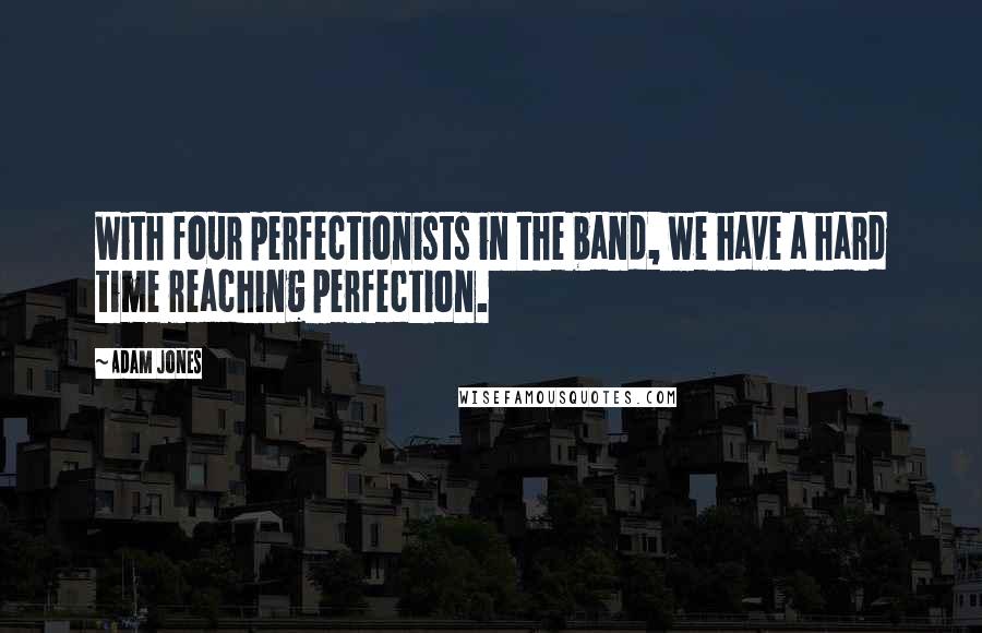 Adam Jones Quotes: With four perfectionists in the band, we have a hard time reaching perfection.