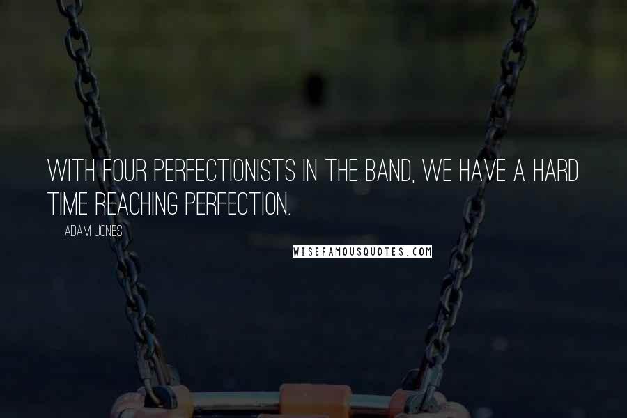 Adam Jones Quotes: With four perfectionists in the band, we have a hard time reaching perfection.