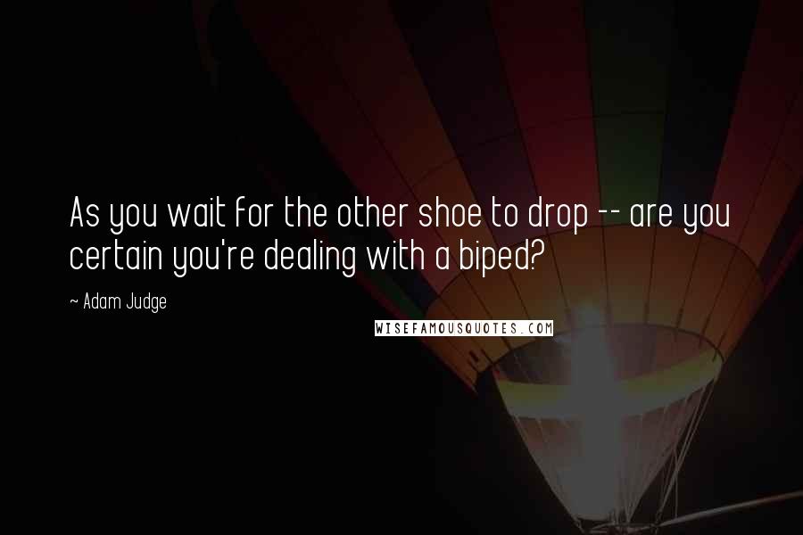 Adam Judge Quotes: As you wait for the other shoe to drop -- are you certain you're dealing with a biped?