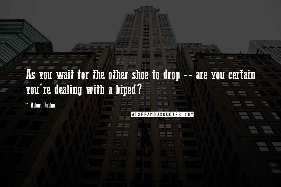 Adam Judge Quotes: As you wait for the other shoe to drop -- are you certain you're dealing with a biped?