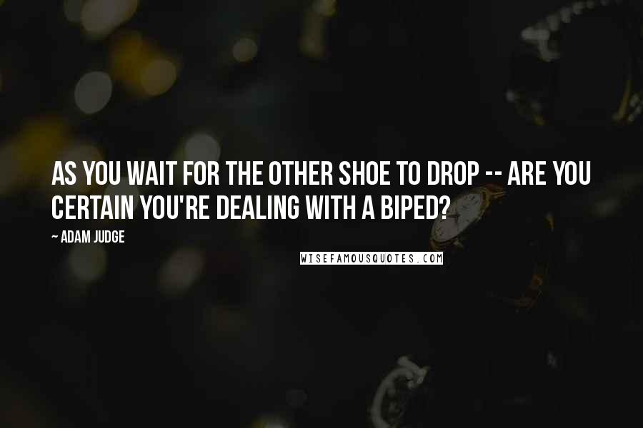 Adam Judge Quotes: As you wait for the other shoe to drop -- are you certain you're dealing with a biped?