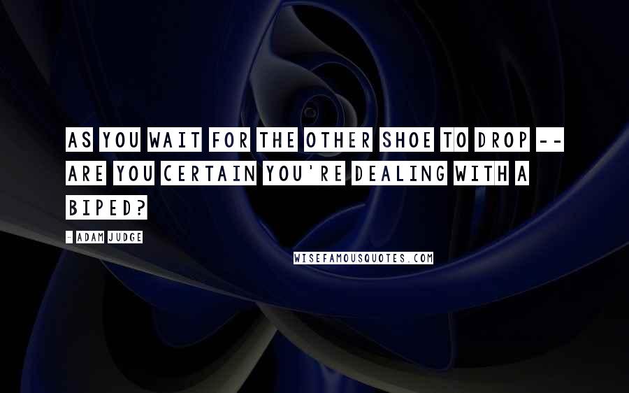 Adam Judge Quotes: As you wait for the other shoe to drop -- are you certain you're dealing with a biped?