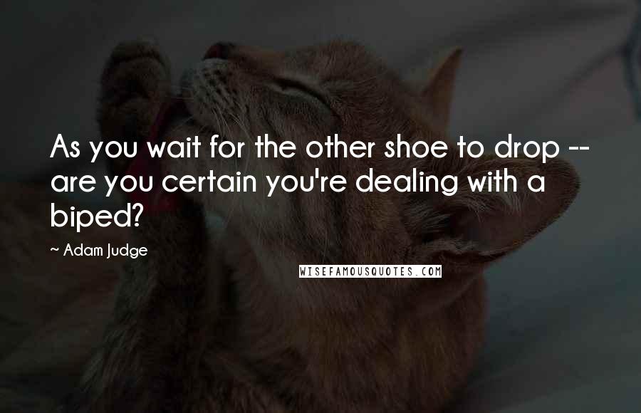 Adam Judge Quotes: As you wait for the other shoe to drop -- are you certain you're dealing with a biped?