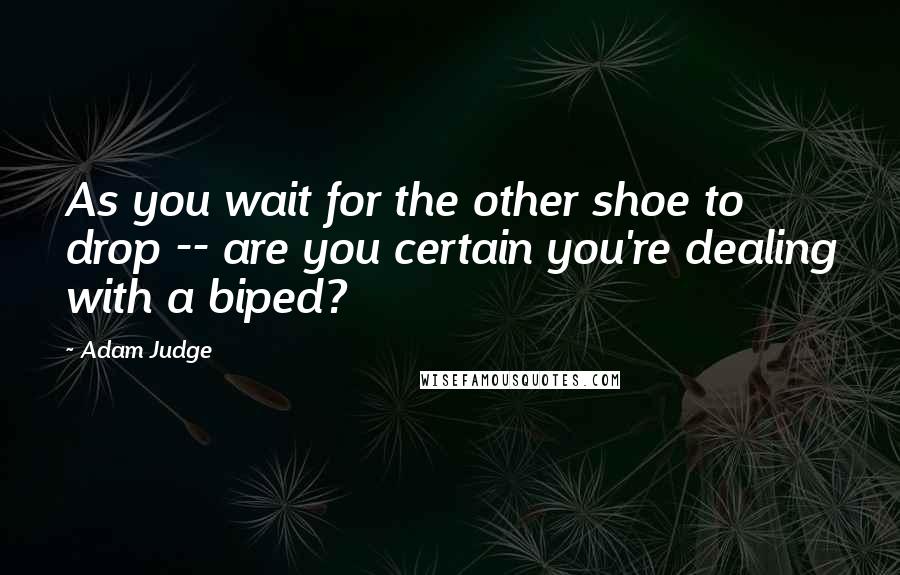 Adam Judge Quotes: As you wait for the other shoe to drop -- are you certain you're dealing with a biped?