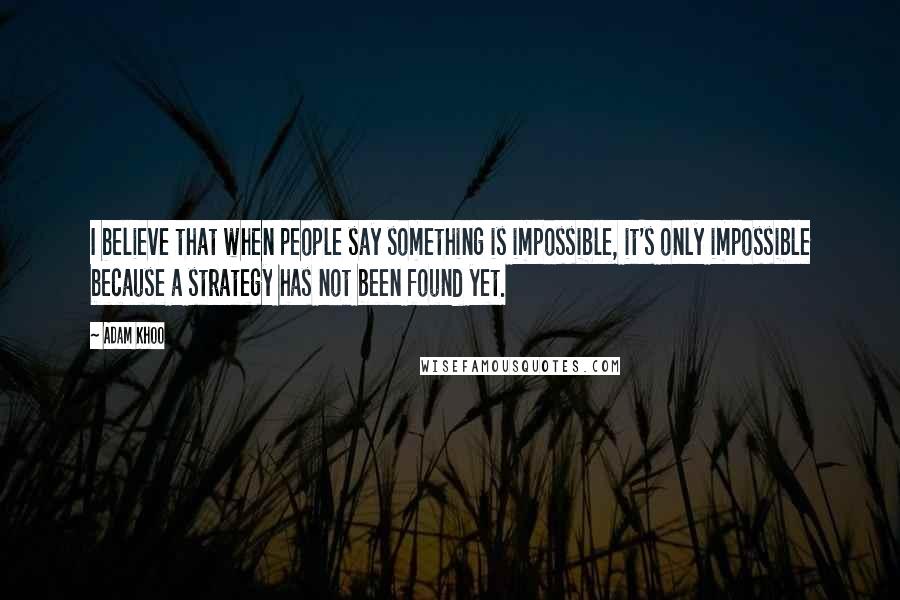 Adam Khoo Quotes: I believe that when people say something is impossible, it's only impossible because a strategy has not been found yet.