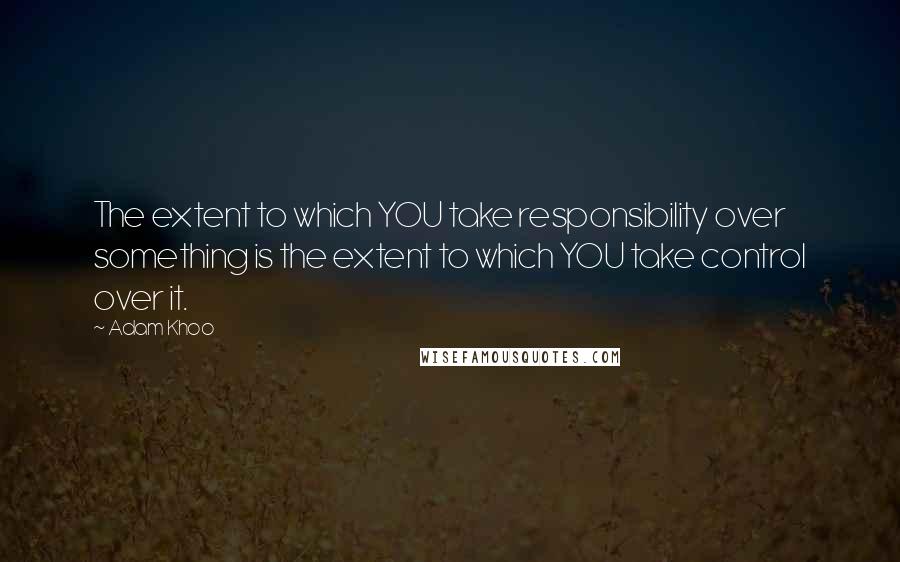 Adam Khoo Quotes: The extent to which YOU take responsibility over something is the extent to which YOU take control over it.