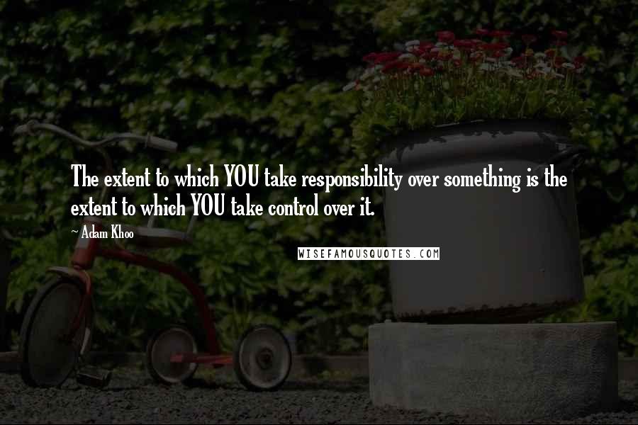 Adam Khoo Quotes: The extent to which YOU take responsibility over something is the extent to which YOU take control over it.