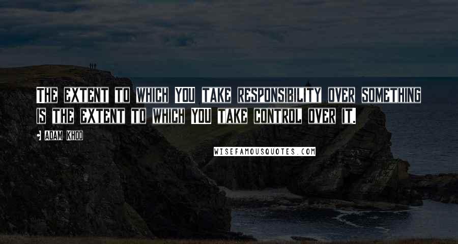 Adam Khoo Quotes: The extent to which YOU take responsibility over something is the extent to which YOU take control over it.