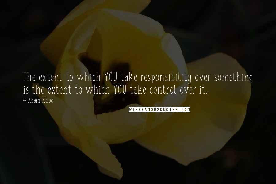 Adam Khoo Quotes: The extent to which YOU take responsibility over something is the extent to which YOU take control over it.