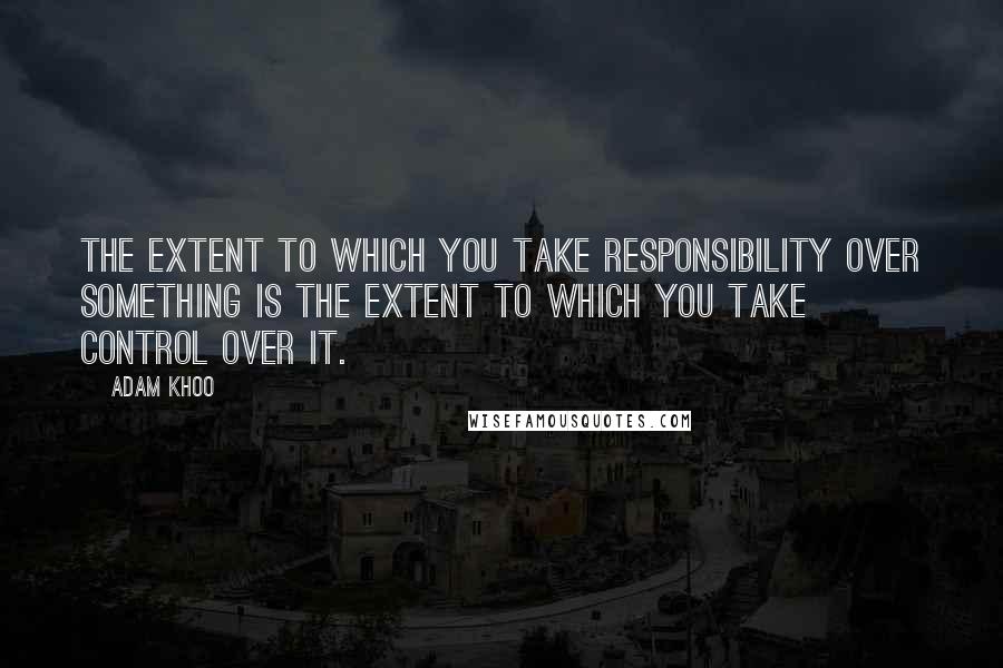 Adam Khoo Quotes: The extent to which YOU take responsibility over something is the extent to which YOU take control over it.