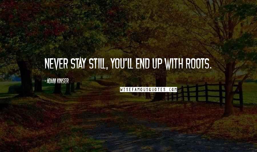 Adam Kinser Quotes: Never stay still, you'll end up with roots.