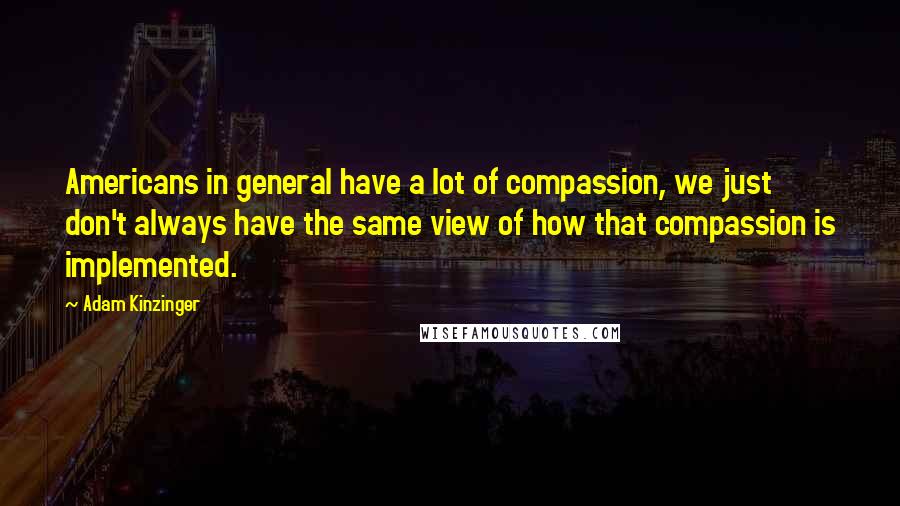 Adam Kinzinger Quotes: Americans in general have a lot of compassion, we just don't always have the same view of how that compassion is implemented.