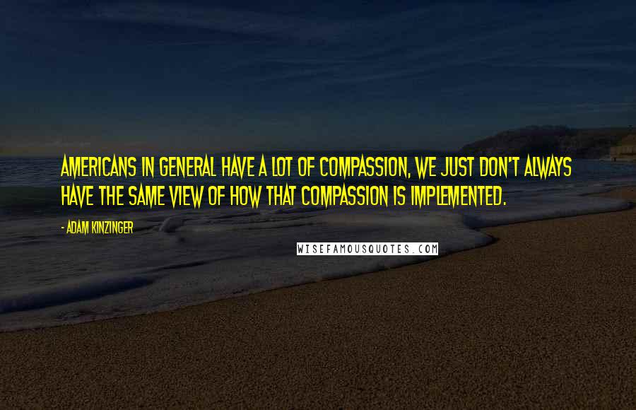 Adam Kinzinger Quotes: Americans in general have a lot of compassion, we just don't always have the same view of how that compassion is implemented.