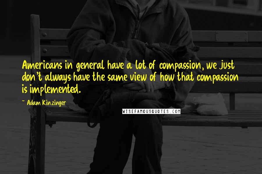 Adam Kinzinger Quotes: Americans in general have a lot of compassion, we just don't always have the same view of how that compassion is implemented.