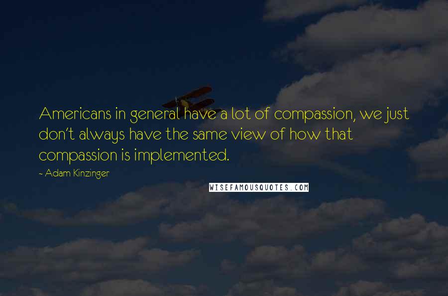 Adam Kinzinger Quotes: Americans in general have a lot of compassion, we just don't always have the same view of how that compassion is implemented.