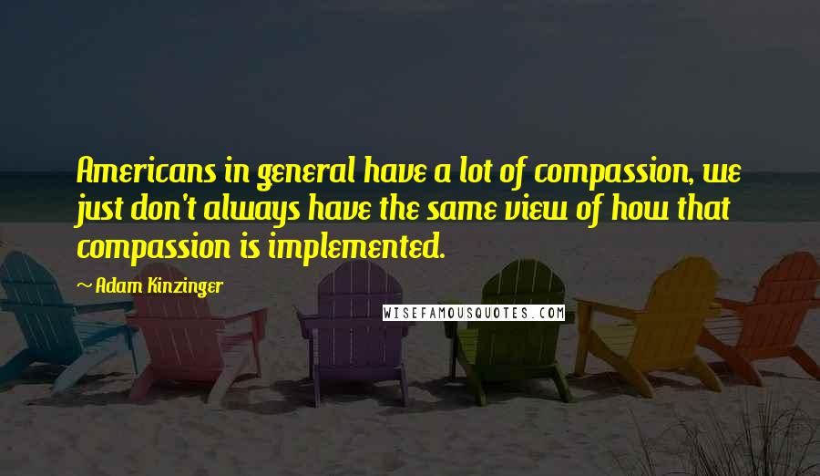 Adam Kinzinger Quotes: Americans in general have a lot of compassion, we just don't always have the same view of how that compassion is implemented.