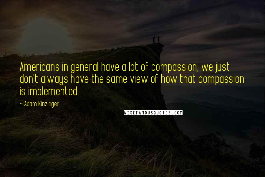 Adam Kinzinger Quotes: Americans in general have a lot of compassion, we just don't always have the same view of how that compassion is implemented.