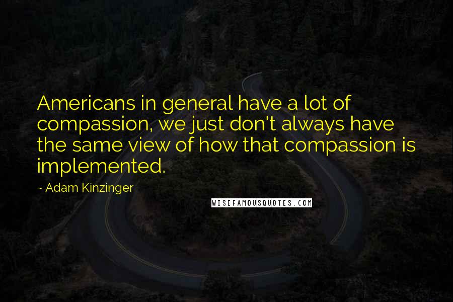 Adam Kinzinger Quotes: Americans in general have a lot of compassion, we just don't always have the same view of how that compassion is implemented.