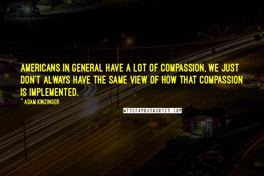 Adam Kinzinger Quotes: Americans in general have a lot of compassion, we just don't always have the same view of how that compassion is implemented.