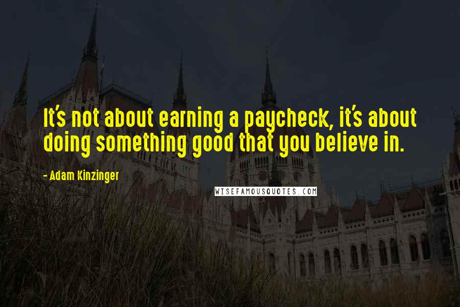 Adam Kinzinger Quotes: It's not about earning a paycheck, it's about doing something good that you believe in.