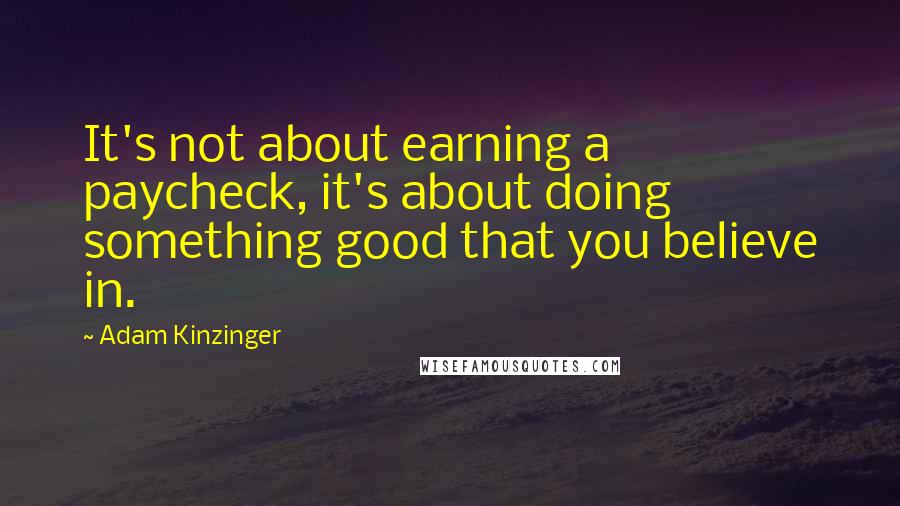 Adam Kinzinger Quotes: It's not about earning a paycheck, it's about doing something good that you believe in.