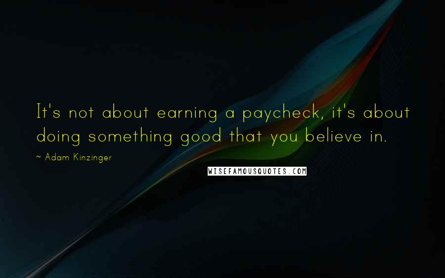 Adam Kinzinger Quotes: It's not about earning a paycheck, it's about doing something good that you believe in.