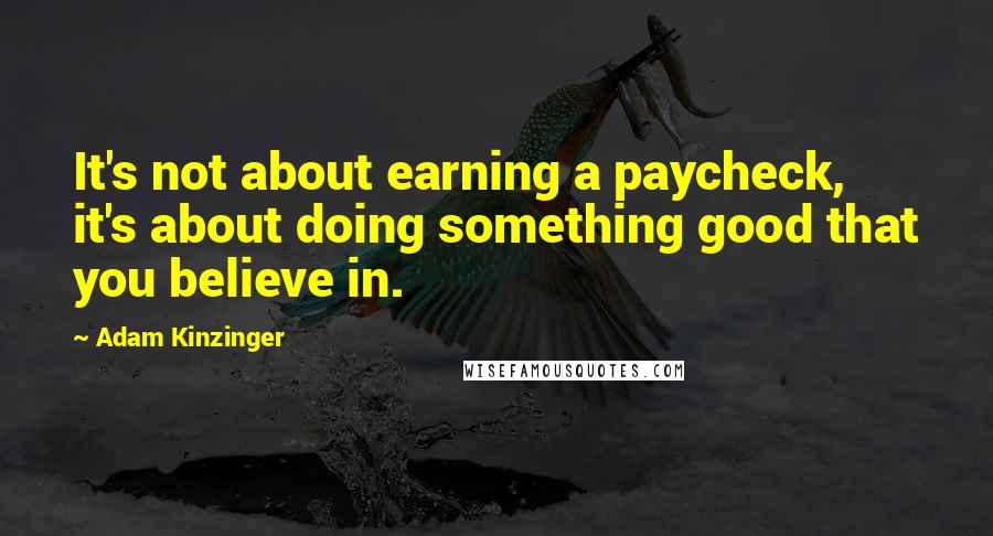 Adam Kinzinger Quotes: It's not about earning a paycheck, it's about doing something good that you believe in.