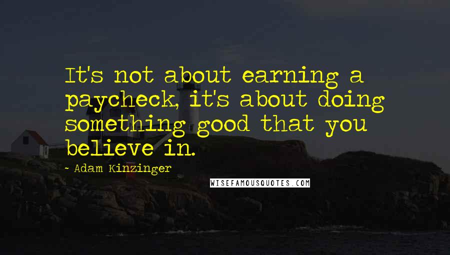 Adam Kinzinger Quotes: It's not about earning a paycheck, it's about doing something good that you believe in.