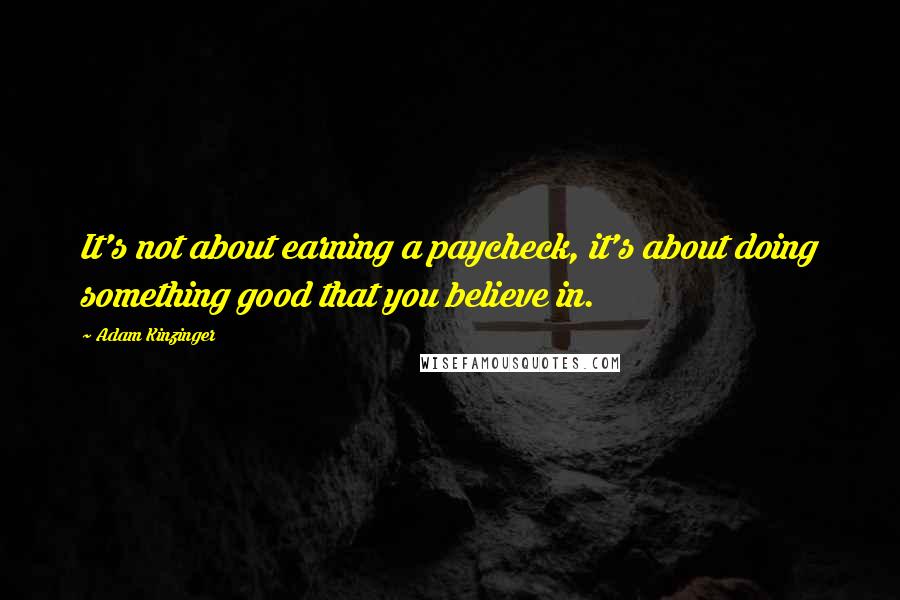 Adam Kinzinger Quotes: It's not about earning a paycheck, it's about doing something good that you believe in.