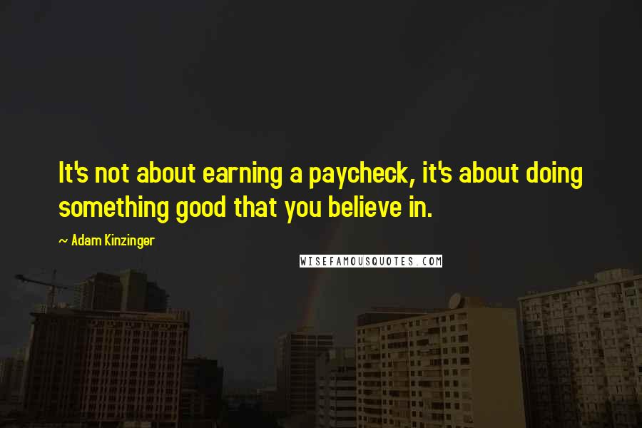 Adam Kinzinger Quotes: It's not about earning a paycheck, it's about doing something good that you believe in.