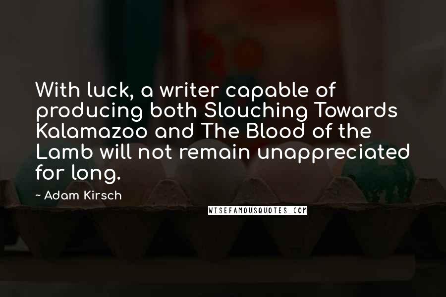 Adam Kirsch Quotes: With luck, a writer capable of producing both Slouching Towards Kalamazoo and The Blood of the Lamb will not remain unappreciated for long.