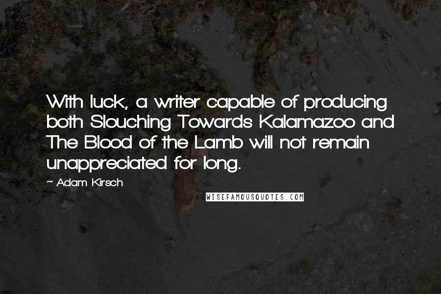 Adam Kirsch Quotes: With luck, a writer capable of producing both Slouching Towards Kalamazoo and The Blood of the Lamb will not remain unappreciated for long.