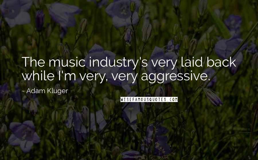 Adam Kluger Quotes: The music industry's very laid back while I'm very, very aggressive.