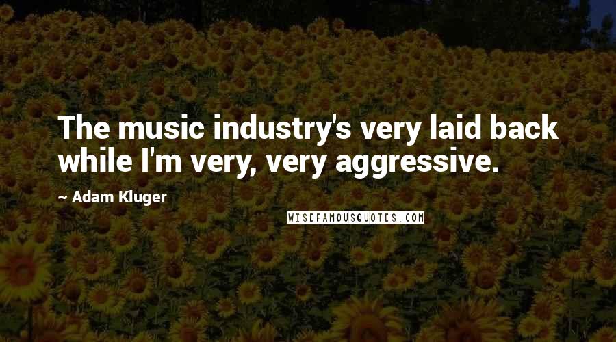 Adam Kluger Quotes: The music industry's very laid back while I'm very, very aggressive.
